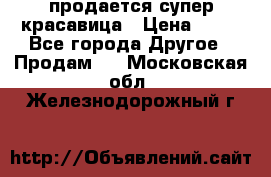 продается супер красавица › Цена ­ 50 - Все города Другое » Продам   . Московская обл.,Железнодорожный г.